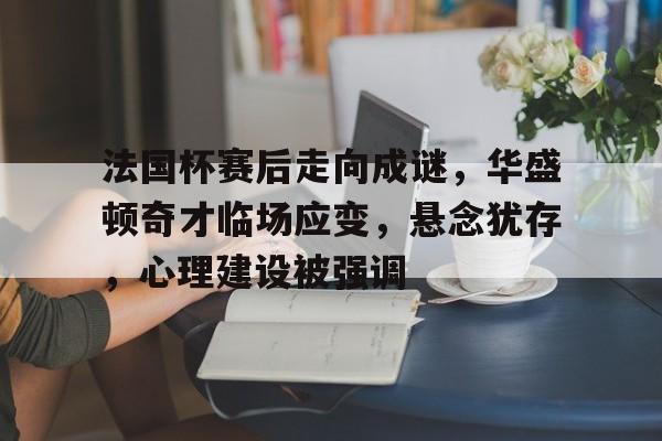 法国杯赛后走向成谜，华盛顿奇才临场应变，悬念犹存，心理建设被强调(华盛顿奇才队十大球员)-9体育